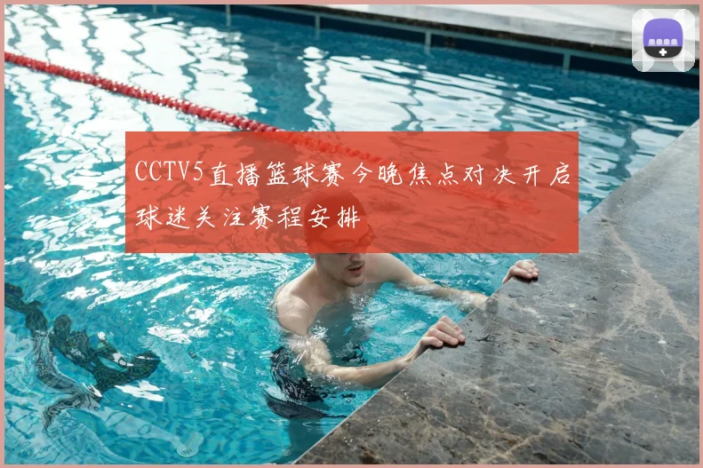 CCTV5直播篮球赛今晚焦点对决开启球迷关注赛程安排