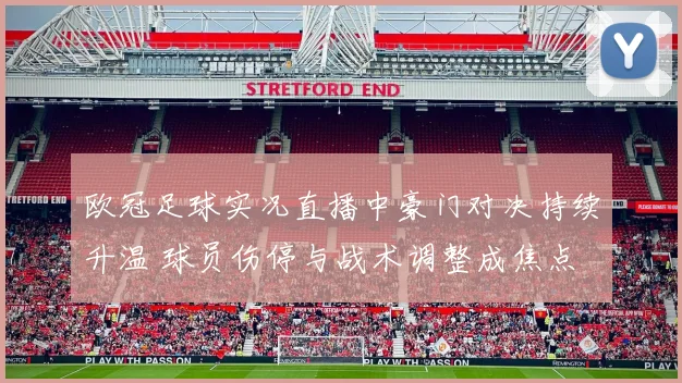欧冠足球实况直播中豪门对决持续升温 球员伤停与战术调整成焦点