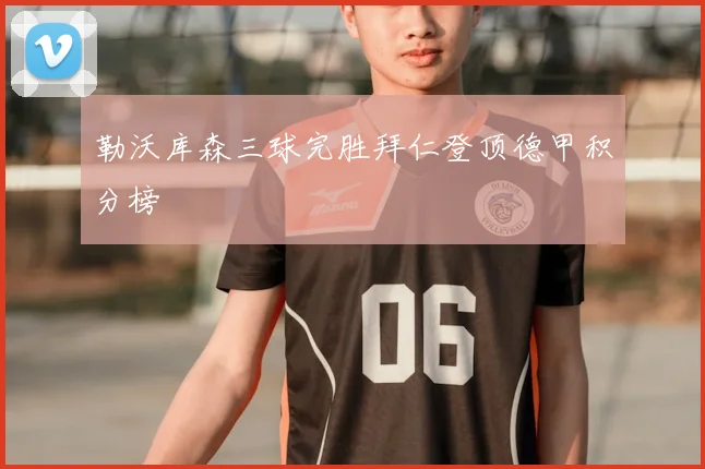 勒沃库森三球完胜拜仁登顶德甲积分榜