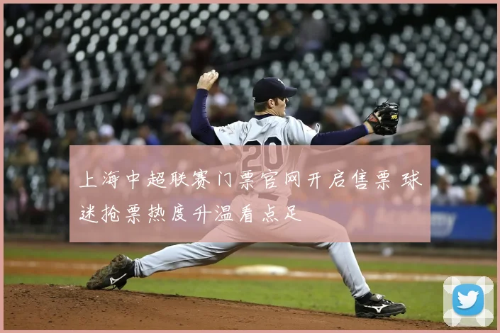 上海中超联赛门票官网开启售票 球迷抢票热度升温看点足