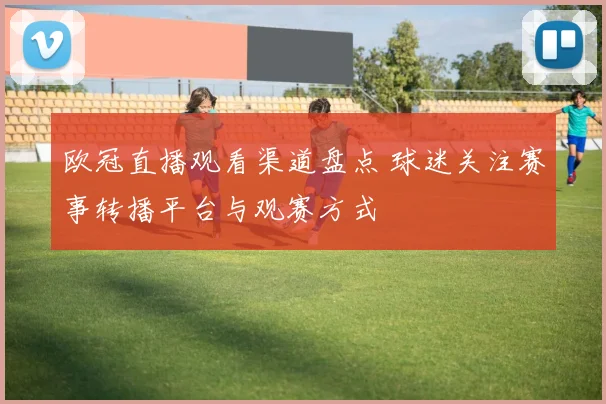 欧冠直播观看渠道盘点 球迷关注赛事转播平台与观赛方式