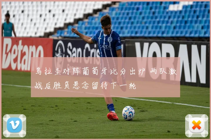 乌拉圭对阵葡萄牙比分出炉 两队激战后胜负悬念留待下一轮