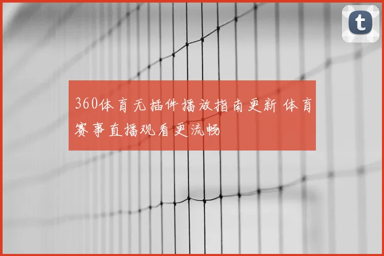 360体育无插件播放指南更新 体育赛事直播观看更流畅