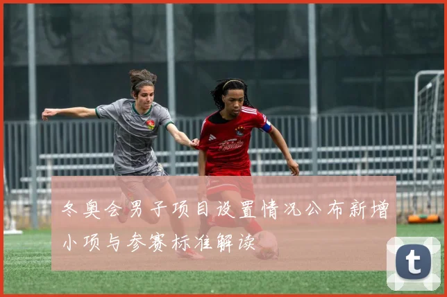 冬奥会男子项目设置情况公布新增小项与参赛标准解读