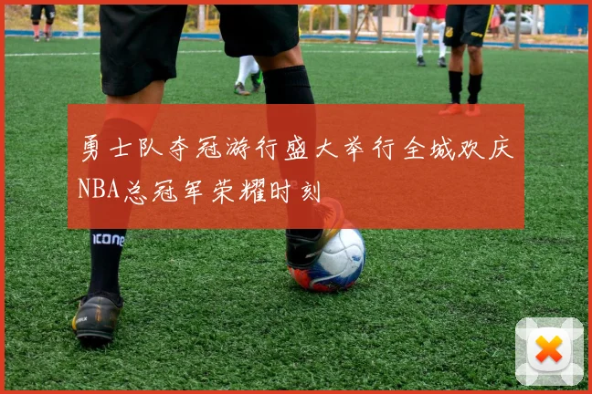 勇士队夺冠游行盛大举行全城欢庆NBA总冠军荣耀时刻
