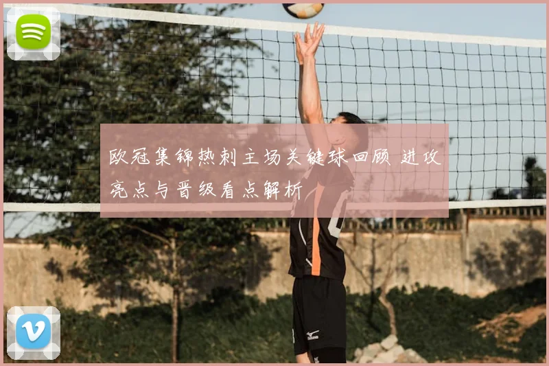 欧冠集锦热刺主场关键球回顾 进攻亮点与晋级看点解析