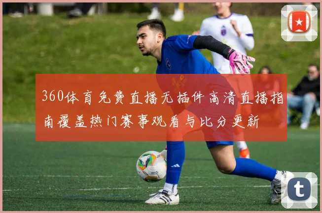 360体育免费直播无插件高清直播指南覆盖热门赛事观看与比分更新