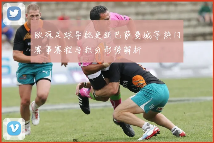 欧冠足球导航更新巴萨曼城等热门赛事赛程与积分形势解析