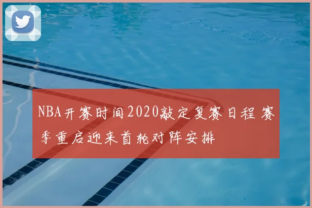 NBA开赛时间2020敲定复赛日程 赛季重启迎来首轮对阵安排