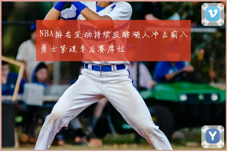 NBA排名变动持续发酵湖人冲击前八勇士紧追季后赛席位