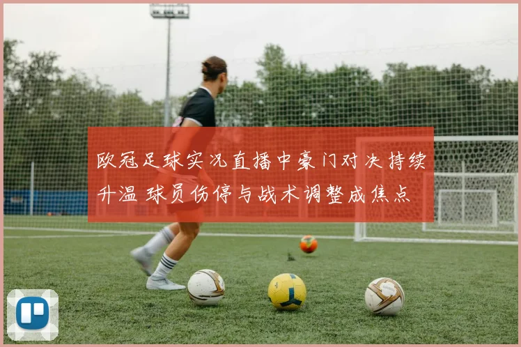 欧冠足球实况直播中豪门对决持续升温 球员伤停与战术调整成焦点