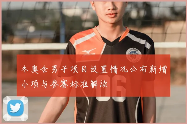 冬奥会男子项目设置情况公布新增小项与参赛标准解读