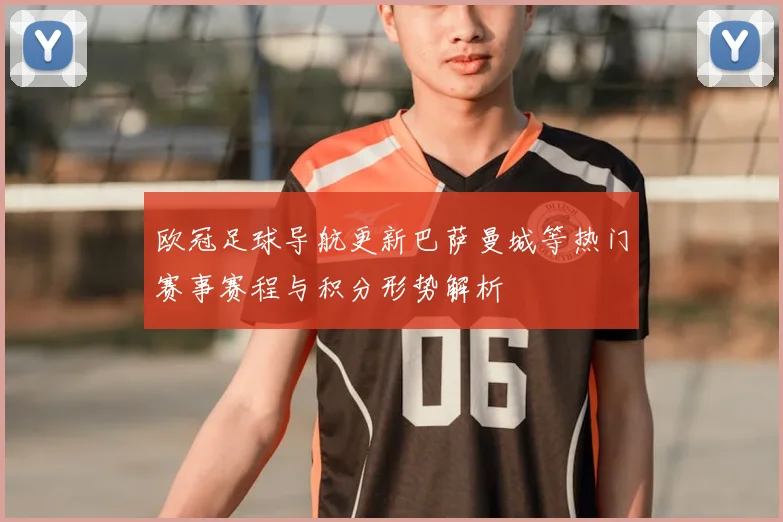 欧冠足球导航更新巴萨曼城等热门赛事赛程与积分形势解析