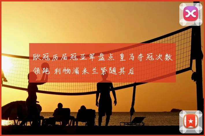 欧冠历届冠亚军盘点 皇马夺冠次数领跑 利物浦米兰紧随其后