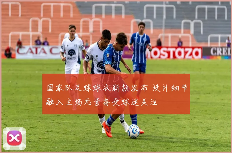 国家队足球球衣新款发布 设计细节融入主场元素备受球迷关注