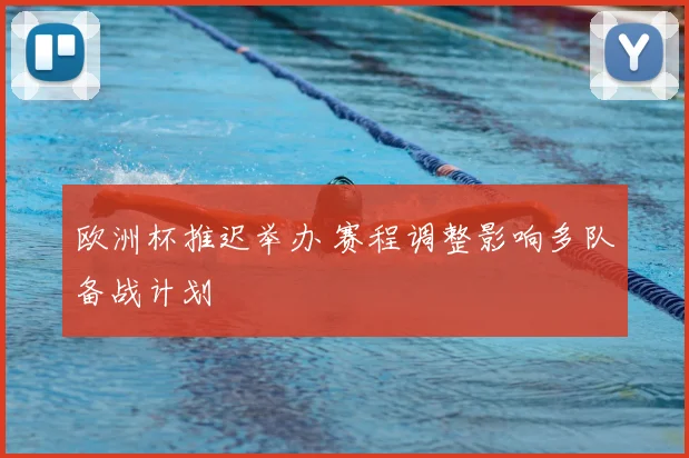 欧洲杯推迟举办 赛程调整影响多队备战计划
