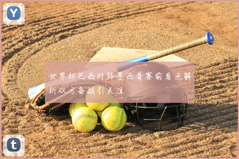 世界杯巴西对阵墨西哥赛前看点解析双方备战引关注