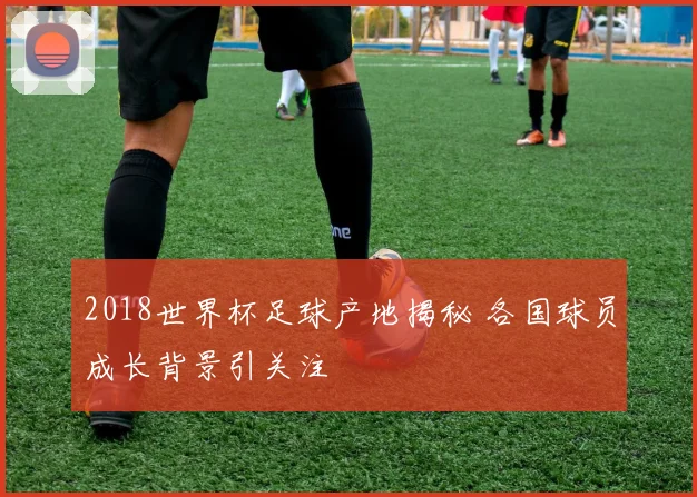 2018世界杯足球产地揭秘 各国球员成长背景引关注