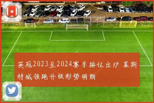 英冠2023至2024赛季排位出炉 莱斯特城领跑升级形势明朗