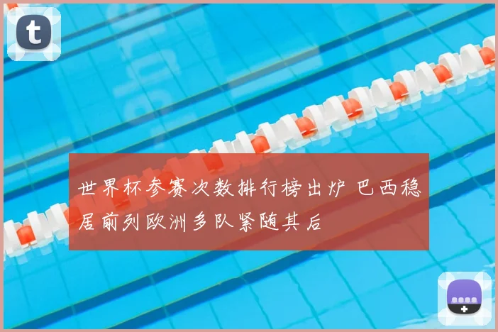 世界杯参赛次数排行榜出炉 巴西稳居前列欧洲多队紧随其后