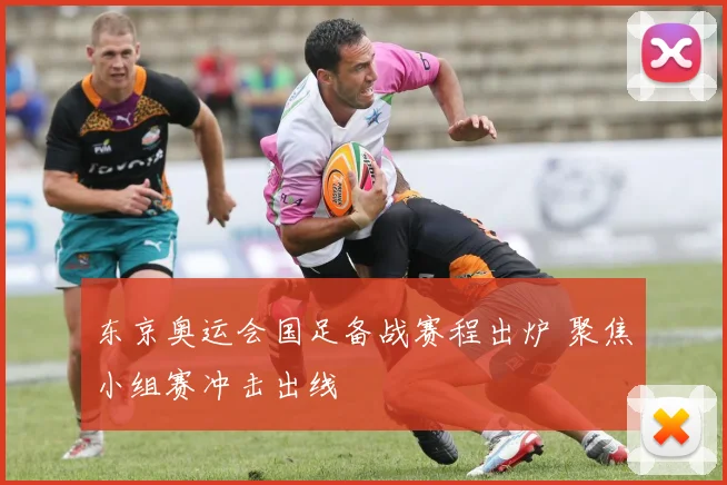东京奥运会国足备战赛程出炉 聚焦小组赛冲击出线