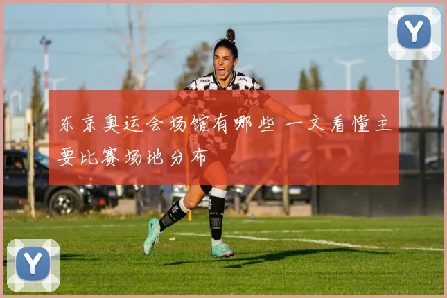 东京奥运会场馆有哪些 一文看懂主要比赛场地分布