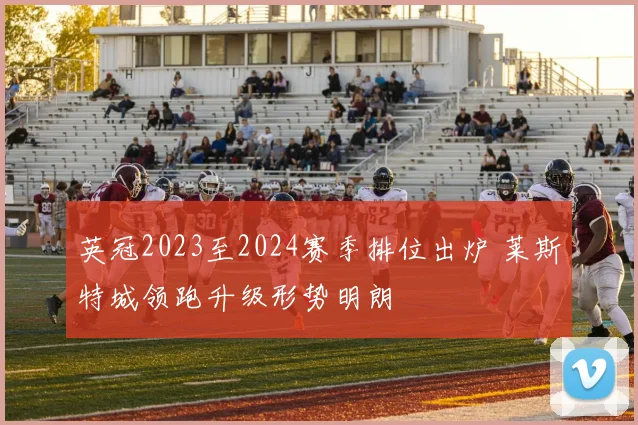 英冠2023至2024赛季排位出炉 莱斯特城领跑升级形势明朗