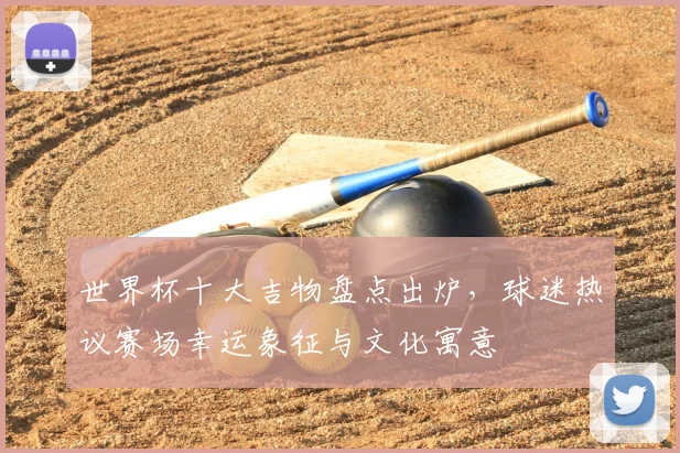 世界杯十大吉物盘点出炉，球迷热议赛场幸运象征与文化寓意