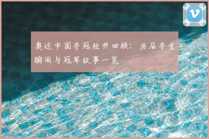 奥运中国夺冠经典回顾:历届夺金瞬间与冠军故事一览