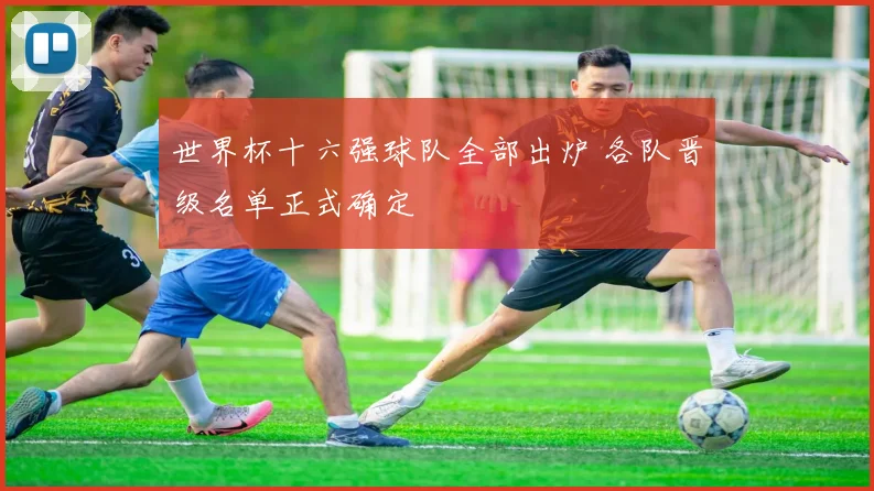 世界杯十六强球队全部出炉 各队晋级名单正式确定