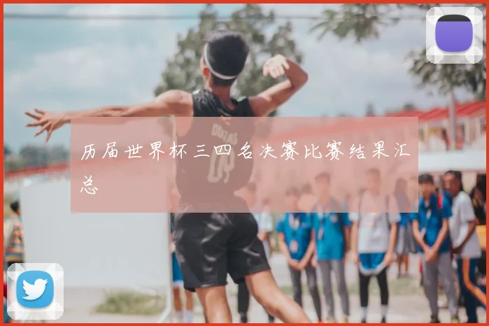 历届世界杯三四名决赛比赛结果汇总