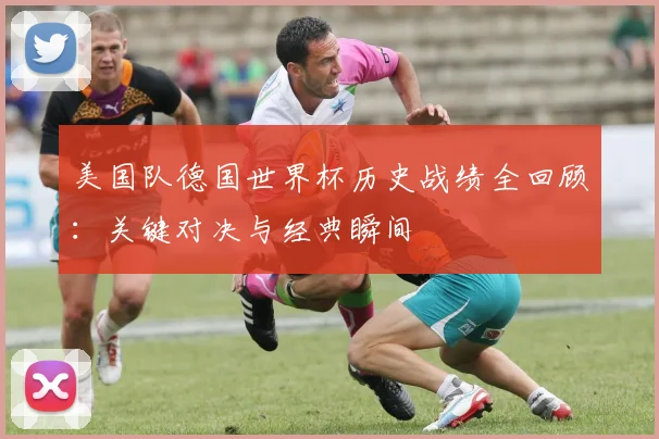美国队德国世界杯历史战绩全回顾：关键对决与经典瞬间