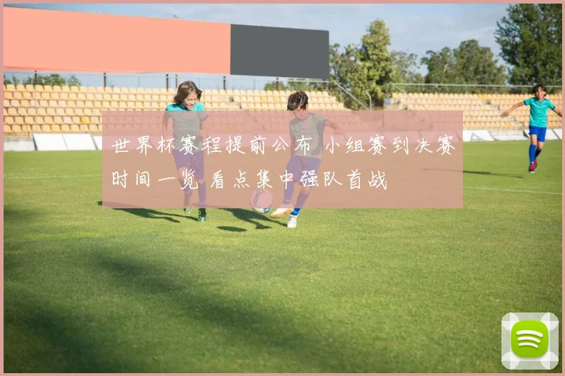 世界杯赛程提前公布 小组赛到决赛时间一览 看点集中强队首战
