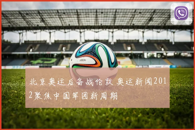 北京奥运后备战伦敦 奥运新闻2012聚焦中国军团新周期